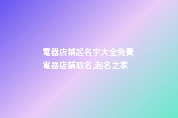 電器店鋪起名字大全免費 電器店鋪取名,起名之家-第1張-店鋪起名-玄機派